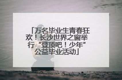 万名毕业生青春狂欢！长沙世界之窗举行“登顶吧！少年”公益毕业活动