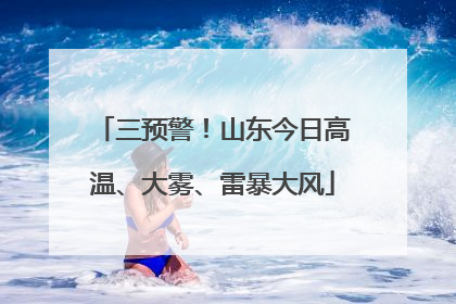 三预警！山东今日高温、大雾、雷暴大风