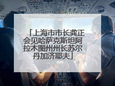 上海市市长龚正会见哈萨克斯坦阿拉木图州州长苏尔丹加济耶夫