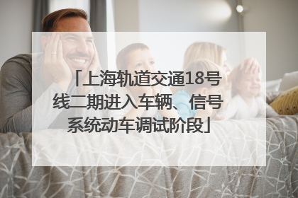 上海轨道交通18号线二期进入车辆、信号系统动车调试阶段