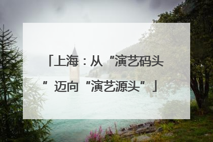 上海：从“演艺码头”迈向“演艺源头”