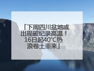 下周四川盆地或出现破纪录高温！16日起40℃热浪卷土重来