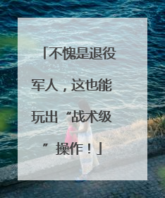 不愧是退役军人，这也能玩出“战术级”操作！