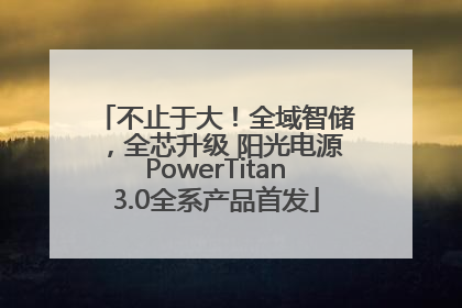 不止于大！全域智储，全芯升级 阳光电源PowerTitan3.0全系产品首发
