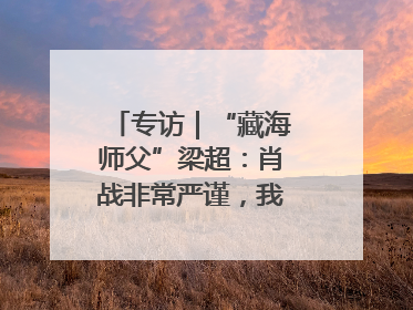 专访｜“藏海师父”梁超：肖战非常严谨，我必须更加认真
