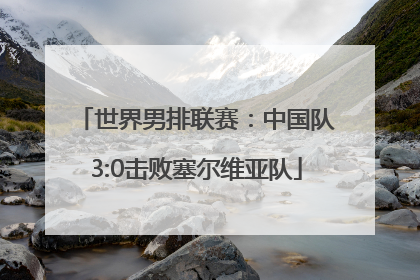 世界男排联赛：中国队3:0击败塞尔维亚队