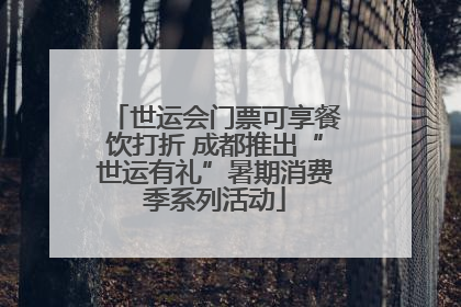 世运会门票可享餐饮打折 成都推出“世运有礼”暑期消费季系列活动
