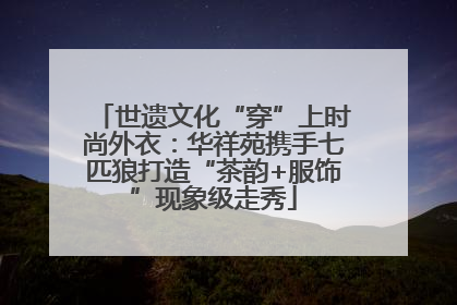 世遗文化“穿”上时尚外衣：华祥苑携手七匹狼打造“茶韵+服饰”现象级走秀