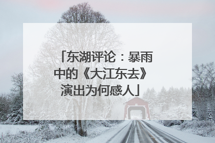 东湖评论：暴雨中的《大江东去》演出为何感人