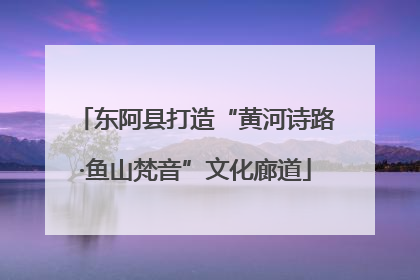 东阿县打造“黄河诗路·鱼山梵音”文化廊道