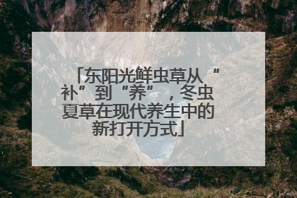 东阳光鲜虫草从“补”到“养”，冬虫夏草在现代养生中的新打开方式