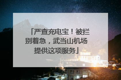 严查充电宝！被拦别着急，武当山机场提供这项服务