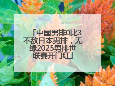 中国男排0比3不敌日本男排，无缘2025男排世联赛开门红