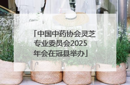 中国中药协会灵芝专业委员会2025年会在冠县举办