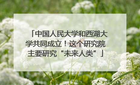 中国人民大学和西湖大学共同成立！这个研究院主要研究“未来人类”