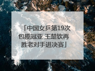 中国女乒第19次包揽冠亚 王楚钦再胜老对手进决赛