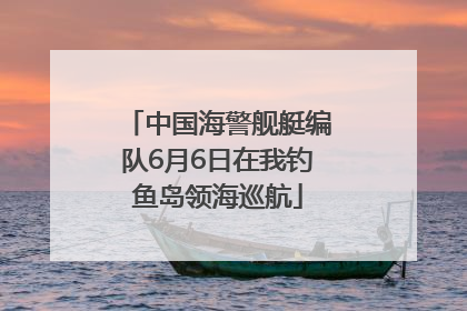 中国海警舰艇编队6月6日在我钓鱼岛领海巡航