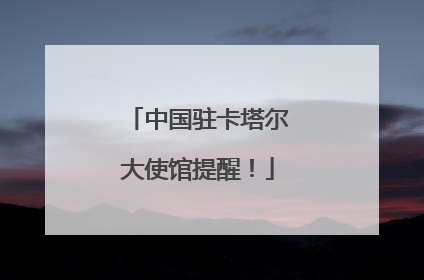 中国驻卡塔尔大使馆提醒！