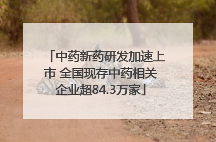 中药新药研发加速上市 全国现存中药相关企业超84.3万家