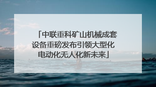 中联重科矿山机械成套设备重磅发布引领大型化电动化无人化新未来