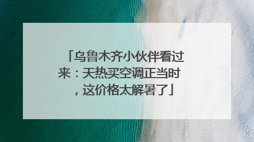 乌鲁木齐小伙伴看过来：天热买空调正当时，这价格太解暑了