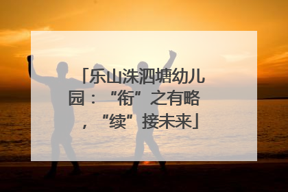 乐山洙泗塘幼儿园：“衔”之有略，“续”接未来