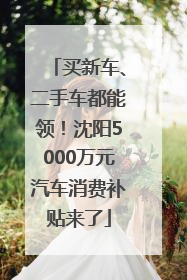 买新车、二手车都能领！沈阳5000万元汽车消费补贴来了