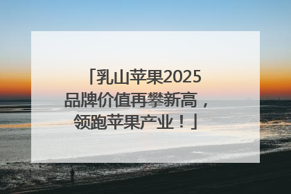 乳山苹果2025品牌价值再攀新高，领跑苹果产业！