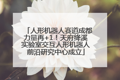 人形机器人赛道成都力量再+1！天府绛溪实验室交互人形机器人前沿研究中心成立