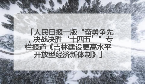 人民日报一版“奋勇争先，决战决胜‘十四五’”专栏报道《吉林建设更高水平开放型经济新体制》