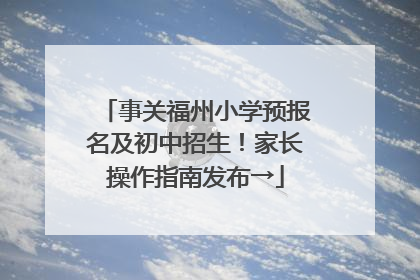 事关福州小学预报名及初中招生！家长操作指南发布→