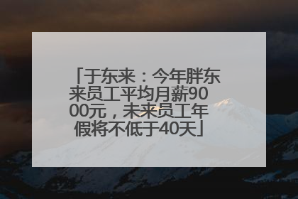 于东来：今年胖东来员工平均月薪9000元，未来员工年假将不低于40天