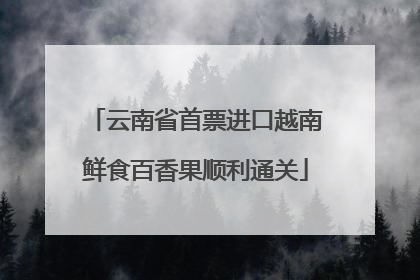 云南省首票进口越南鲜食百香果顺利通关