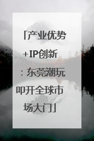 产业优势+IP创新：东莞潮玩叩开全球市场大门
