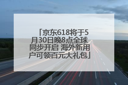 京东618将于5月30日晚8点全球同步开启 海外新用户可领百元大礼包