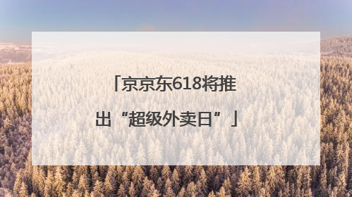 京京东618将推出“超级外卖日”