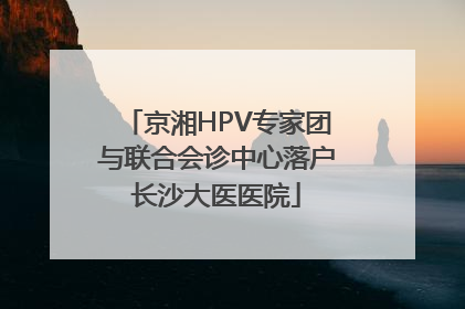 京湘HPV专家团与联合会诊中心落户长沙大医医院