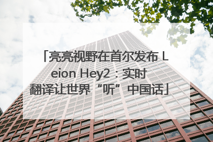 亮亮视野在首尔发布 Leion Hey2：实时翻译让世界“听”中国话