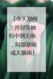 今天郑州、开封等地有中到大雨，局部暴雨或大暴雨