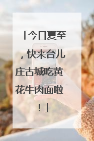今日夏至，快来台儿庄古城吃黄花牛肉面啦！