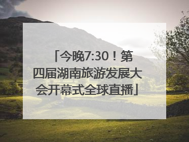 今晚7:30！第四届湖南旅游发展大会开幕式全球直播