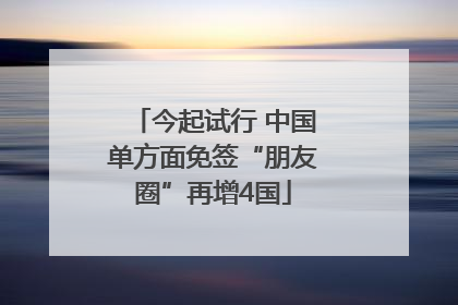 今起试行 中国单方面免签“朋友圈”再增4国
