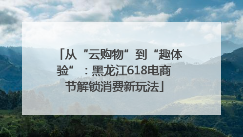 从“云购物”到“趣体验”：黑龙江618电商节解锁消费新玩法