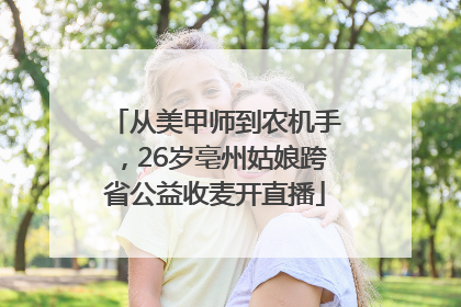 从美甲师到农机手，26岁亳州姑娘跨省公益收麦开直播