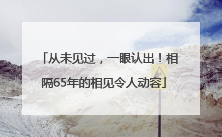 从未见过，一眼认出！相隔65年的相见令人动容