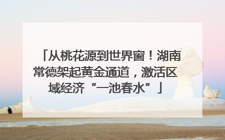 从桃花源到世界窗！湖南常德架起黄金通道，激活区域经济“一池春水”