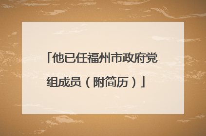 他已任福州市政府党组成员（附简历）