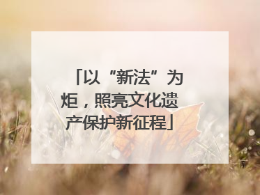 以“新法”为炬，照亮文化遗产保护新征程