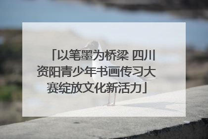 以笔墨为桥梁 四川资阳青少年书画传习大赛绽放文化新活力