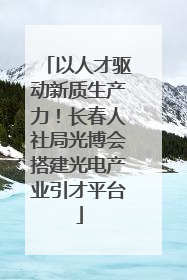 以人才驱动新质生产力！长春人社局光博会搭建光电产业引才平台